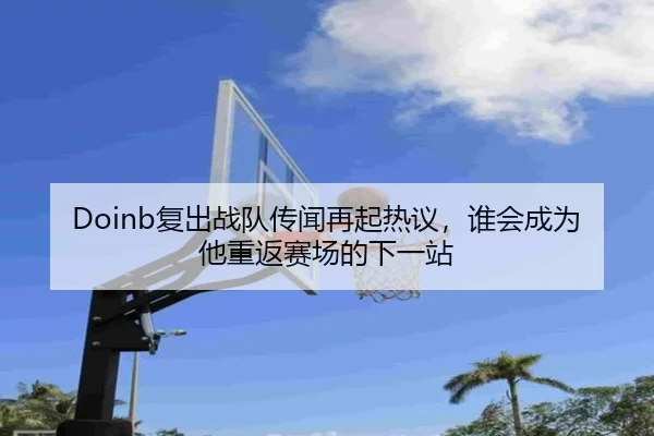 Doinb复出战队传闻再起热议，谁会成为他重返赛场的下一站