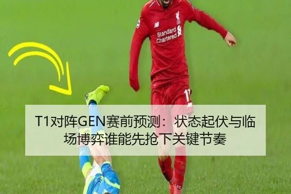 T1对阵GEN赛前预测：状态起伏与临场博弈谁能先抢下关键节奏