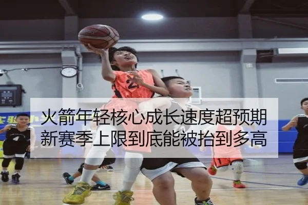 火箭年轻核心成长速度超预期 新赛季上限到底能被抬到多高